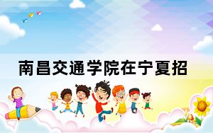 南昌交通学院在宁夏招生计划和录取分数线是多少？2025宁夏考生参考