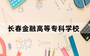长春金融高等专科学校2024年每年多少学费？每年-元-4100元（供安徽考生参考）