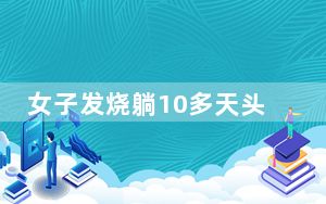 女子发烧躺10多天头发变成离子烫真相曝光 背后真相实在令人震惊