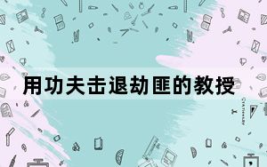 用功夫击退劫匪的教授曾任副市长 背后真相让人感到惊讶
