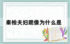 秦桧夫妇跪像为什么是千古罪人 这到底是怎么回事？