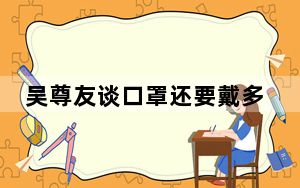 吴尊友谈口罩还要戴多久 这到底是怎么回事？