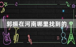 郭振在河南哪里找到的 背后真相令人震惊