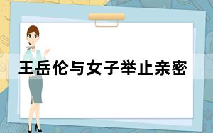 王岳伦与女子举止亲密 这到底是怎么回事？