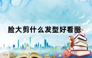 脸大剪什么发型好看图片 背后真相令人震惊