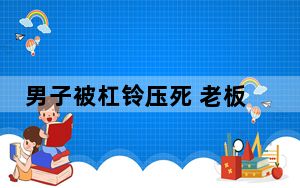 男子被杠铃压死 老板:杠铃他买的 背后真相令人震惊