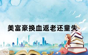 美富豪换血返老还童失败 背后真相实在让人惊愕