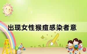 出现女性猴痘感染者意味着什么 背后真相实在让人惊愕