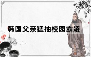 韩国父亲猛抽校园霸凌者100耳光 背后真相实在令人感到惊愕