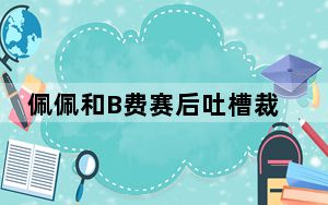 佩佩和B费赛后吐槽裁判安排 这到底是怎么回事？
