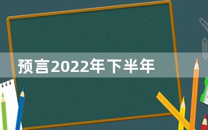 预言2022年下半年将会发生什么事 背后真相实在令人震惊