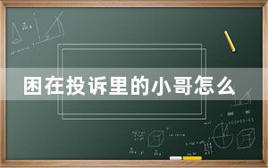 困在投诉里的小哥怎么跳出来 背后真相实在让人惊愕