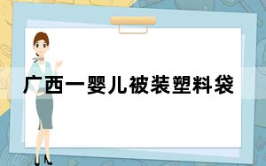 广西一婴儿被装塑料袋遗弃路边 背后真相实在让人惊愕