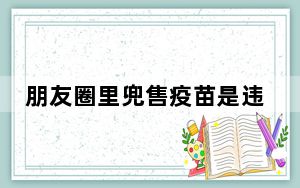 朋友圈里兜售疫苗是违法行为 背后真相实在令人震惊