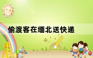 偷渡客在缅北送快递 背后真相实在令人震惊