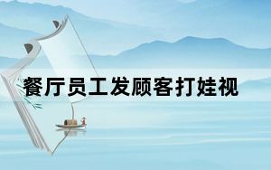 餐厅员工发顾客打娃视频后赔1万离职 背后真相实在让人惊愕