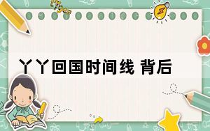 丫丫回国时间线 背后真相让人感到惊讶