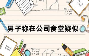 男子称在公司食堂疑似吃出牙齿 背后真相令人震惊