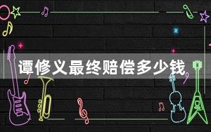 谭修义最终赔偿多少钱 谭修义案件始末2023最新消息