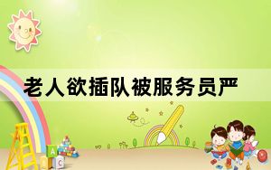 老人欲插队被服务员严词拒绝 这到底是怎么回事？