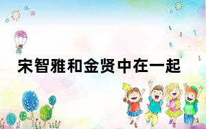 宋智雅和金贤中在一起吗 背后真相实在令人震惊