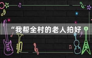 “我帮全村的老人拍好了遗照” 背后真相令人震惊