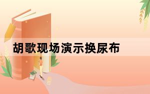 胡歌现场演示换尿布 背后真相让人感到惊讶