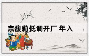 宗馥莉低调开厂 年入百亿 背后真相实在令人震惊