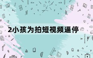 2小孩为拍短视频逼停动车30分钟 背后真相实在让人惊愕
