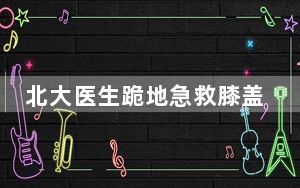 北大医生跪地急救膝盖渗血 这到底是怎么回事？