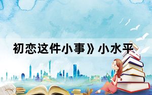 初恋这件小事》小水平采娜个人资料年龄多少岁 背后真相实在令人震惊