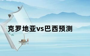 克罗地亚vs巴西预测比分 背后真相令人震惊