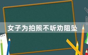 女子为拍照不听劝阻坠下60米悬崖 这到底是怎么回事？