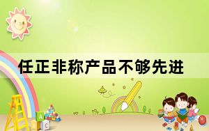任正非称产品不够先进不会拿出来卖 称华为会越来越困难也会越来越兴盛