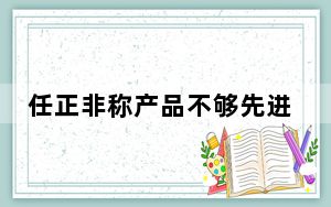任正非称产品不够先进不会拿出来卖 卖不了高价也养不活队伍