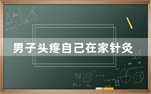 男子头疼自己在家针灸扎破心脏 背后真相让人感到惊讶