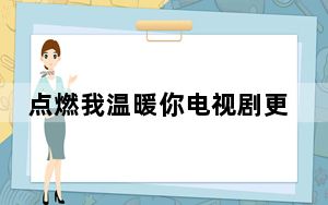 点燃我温暖你电视剧更新日历 背后真相让人感到惊讶