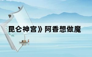 昆仑神宫》阿香想做魔国女王是为什么 背后真相实在令人震惊