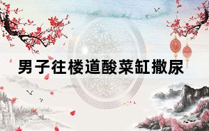 男子往楼道酸菜缸撒尿被拍 背后真相实在令人震惊