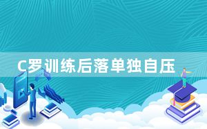 C罗训练后落单独自压腿 背后真相让人感到惊讶