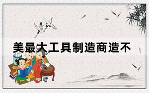 美最大工具制造商造不出扳手? 背后真相令人震惊