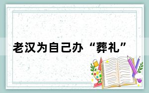 老汉为自己办“葬礼”:办完挺满意 背后真相实在令人震惊