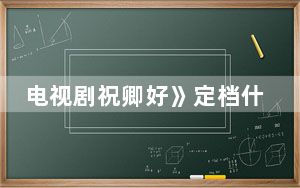 电视剧祝卿好》定档什么时候 背后真相实在让人惊愕