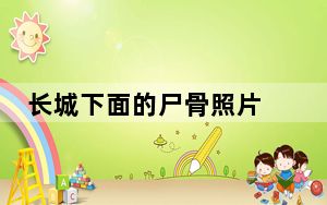 长城下面的尸骨照片 背后真相让人感到惊讶