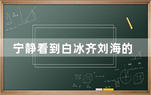 宁静看到白冰齐刘海的反应 这到底是怎么回事？