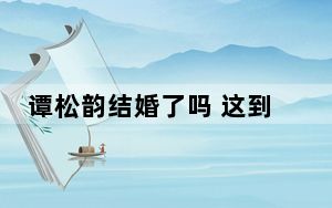 谭松韵结婚了吗 这到底是怎么回事？