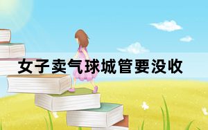 女子卖气球城管要没收 背后真相令人震惊