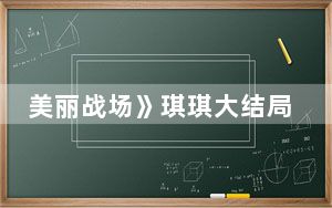 美丽战场》琪琪大结局是什么 背后真相实在令人震惊
