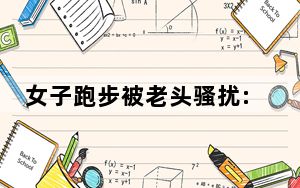 女子跑步被老头骚扰:过来玩玩给一万 背后真相实在令人震惊