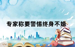 专家称要警惕终身不婚不育情况 这到底是怎么回事？
